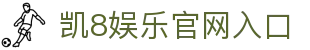 凯8娱乐官网入口|凯发开户 - (中国)湖北省凯8娱乐官网入口集团欢迎您